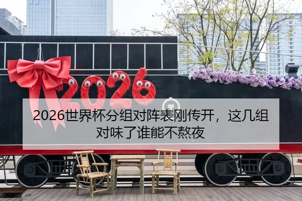 2026世界杯分组对阵表刚传开，这几组对味了谁能不熬夜