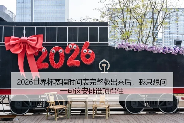 2026世界杯赛程时间表完整版出来后，我只想问一句这安排谁顶得住