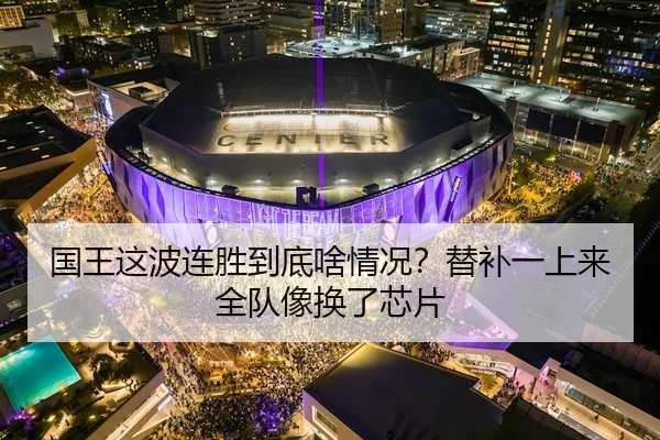 国王这波连胜到底啥情况？替补一上来全队像换了芯片