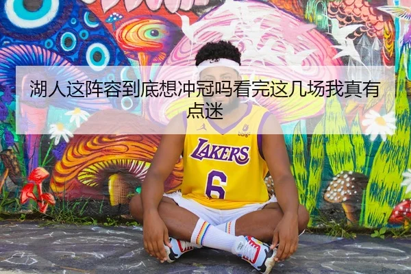 湖人这阵容到底想冲冠吗看完这几场我真有点迷