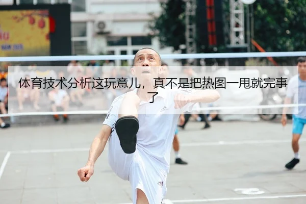 体育技术分析这玩意儿，真不是把热图一甩就完事了