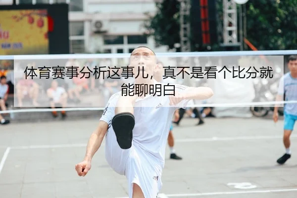 体育赛事分析这事儿，真不是看个比分就能聊明白