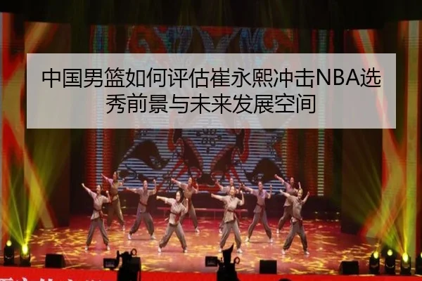 中国男篮如何评估崔永熙冲击NBA选秀前景与未来发展空间