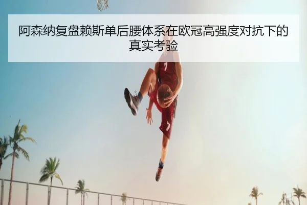 阿森纳复盘赖斯单后腰体系在欧冠高强度对抗下的真实考验