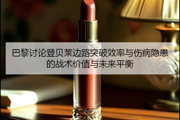 巴黎讨论登贝莱边路突破效率与伤病隐患的战术价值与未来平衡