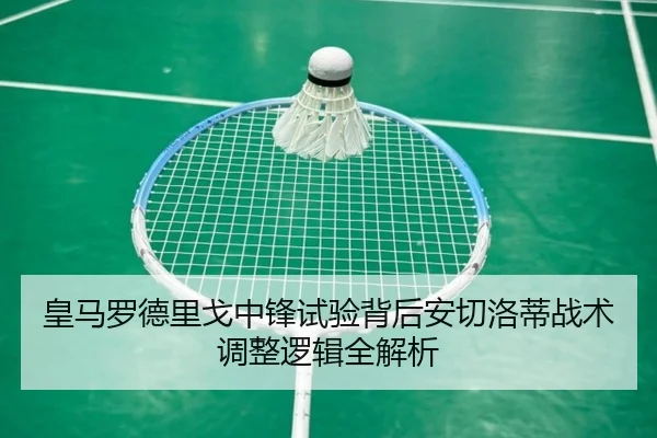 皇马罗德里戈中锋试验背后安切洛蒂战术调整逻辑全解析