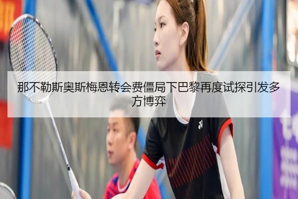 那不勒斯奥斯梅恩转会费僵局下巴黎再度试探引发多方博弈