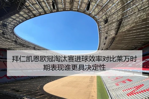 拜仁凯恩欧冠淘汰赛进球效率对比莱万时期表现谁更具决定性