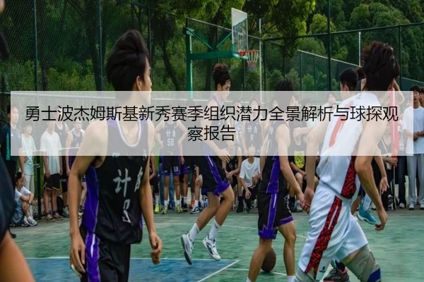 勇士波杰姆斯基新秀赛季组织潜力全景解析与球探观察报告
