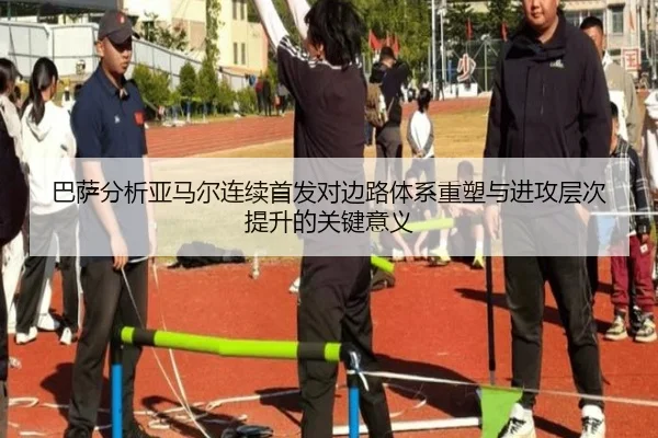 巴萨分析亚马尔连续首发对边路体系重塑与进攻层次提升的关键意义