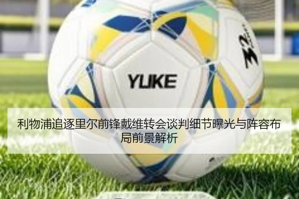 利物浦追逐里尔前锋戴维转会谈判细节曝光与阵容布局前景解析