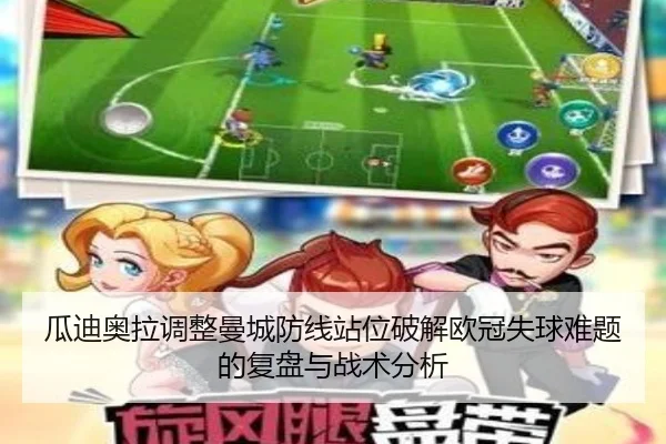 瓜迪奥拉调整曼城防线站位破解欧冠失球难题的复盘与战术分析
