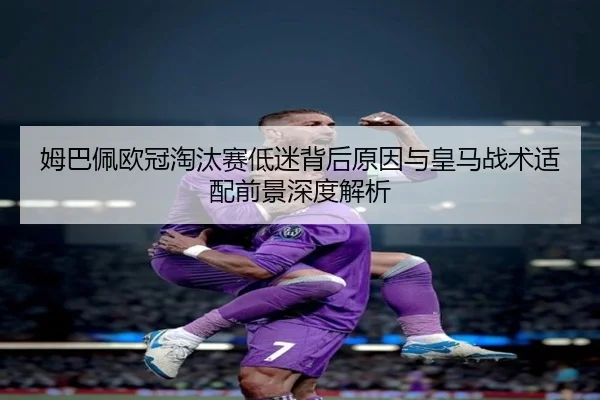 姆巴佩欧冠淘汰赛低迷背后原因与皇马战术适配前景深度解析