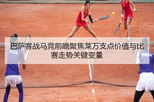 巴萨客战马竞前瞻聚焦莱万支点价值与比赛走势关键变量