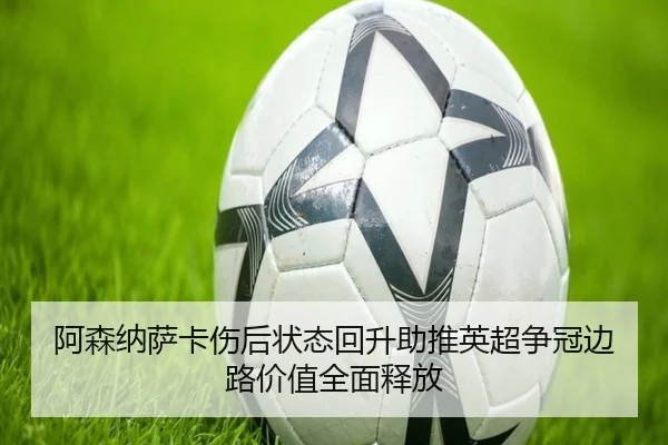 阿森纳萨卡伤后状态回升助推英超争冠边路价值全面释放