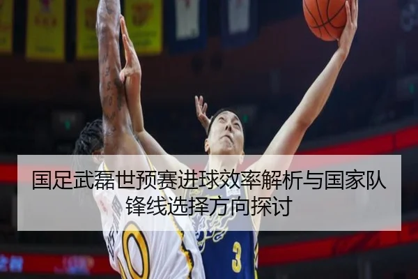 国足武磊世预赛进球效率解析与国家队锋线选择方向探讨