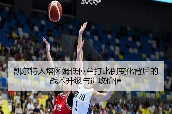 凯尔特人塔图姆低位单打比例变化背后的战术升级与进攻价值