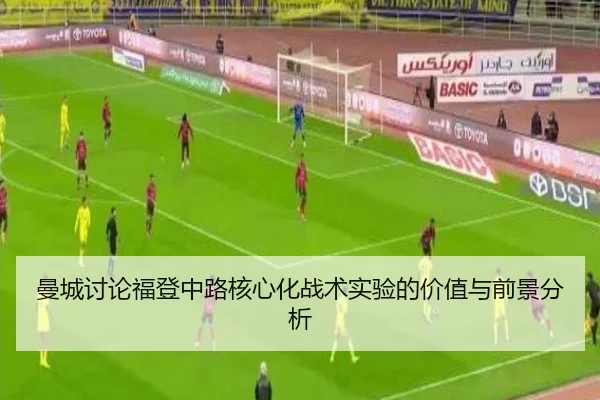 曼城讨论福登中路核心化战术实验的价值与前景分析