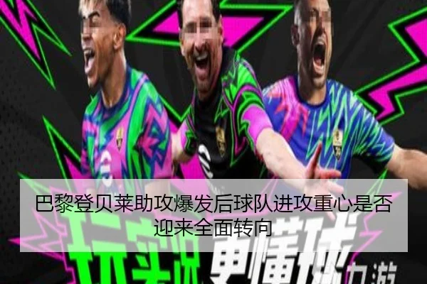 巴黎登贝莱助攻爆发后球队进攻重心是否迎来全面转向