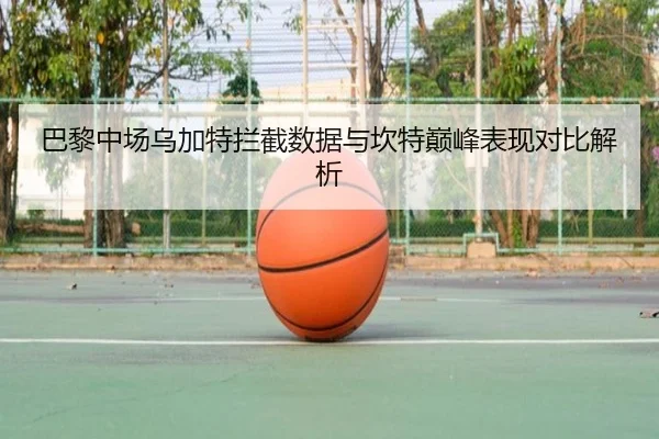 巴黎中场乌加特拦截数据与坎特巅峰表现对比解析