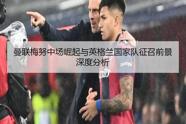 曼联梅努中场崛起与英格兰国家队征召前景深度分析