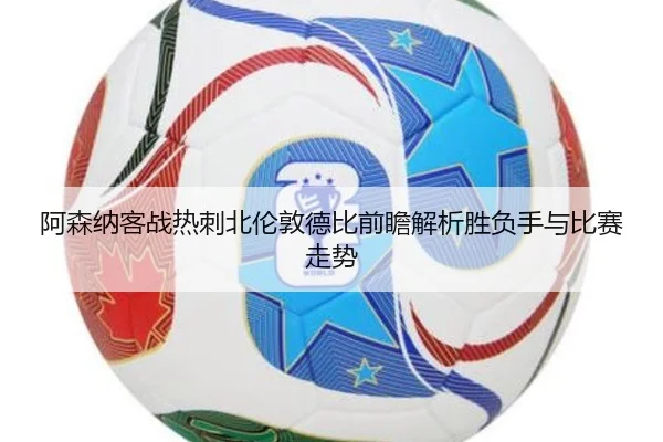 阿森纳客战热刺北伦敦德比前瞻解析胜负手与比赛走势