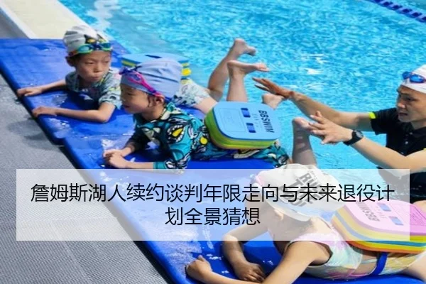 詹姆斯湖人续约谈判年限走向与未来退役计划全景猜想