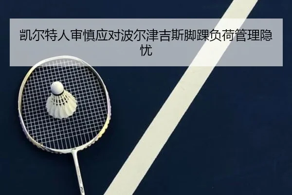 凯尔特人审慎应对波尔津吉斯脚踝负荷管理隐忧
