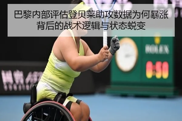 巴黎内部评估登贝莱助攻数据为何暴涨背后的战术逻辑与状态蜕变