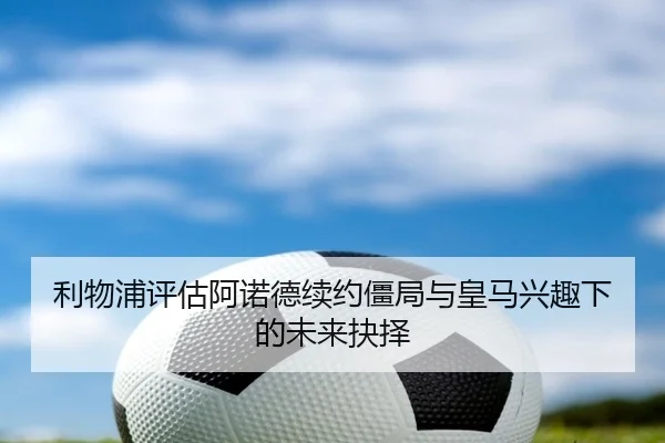 利物浦评估阿诺德续约僵局与皇马兴趣下的未来抉择