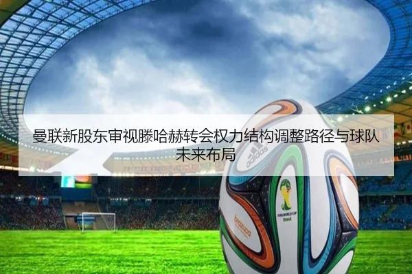 曼联新股东审视滕哈赫转会权力结构调整路径与球队未来布局