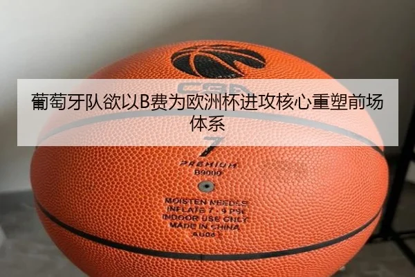 葡萄牙队欲以B费为欧洲杯进攻核心重塑前场体系