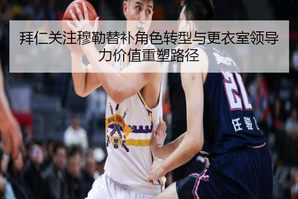 拜仁关注穆勒替补角色转型与更衣室领导力价值重塑路径