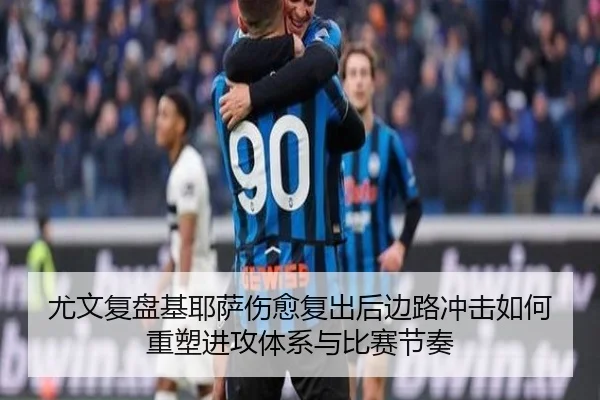 尤文复盘基耶萨伤愈复出后边路冲击如何重塑进攻体系与比赛节奏