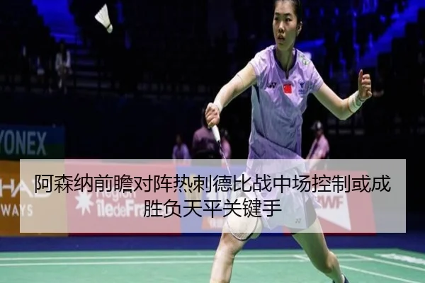 阿森纳前瞻对阵热刺德比战中场控制或成胜负天平关键手