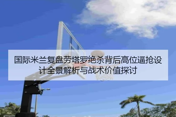 国际米兰复盘劳塔罗绝杀背后高位逼抢设计全景解析与战术价值探讨