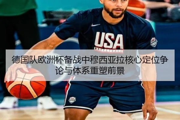 德国队欧洲杯备战中穆西亚拉核心定位争论与体系重塑前景