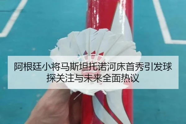 阿根廷小将马斯坦托诺河床首秀引发球探关注与未来全面热议