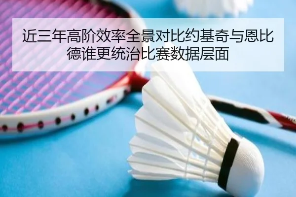 近三年高阶效率全景对比约基奇与恩比德谁更统治比赛数据层面
