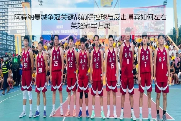阿森纳曼城争冠关键战前瞻控球与反击博弈如何左右英超冠军归属
