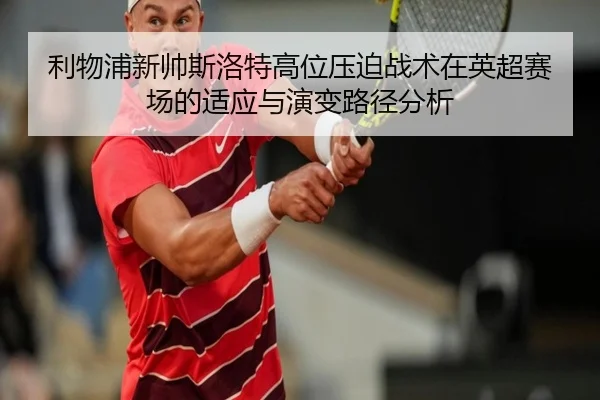 利物浦新帅斯洛特高位压迫战术在英超赛场的适应与演变路径分析