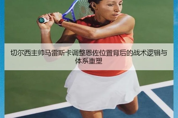 切尔西主帅马雷斯卡调整恩佐位置背后的战术逻辑与体系重塑