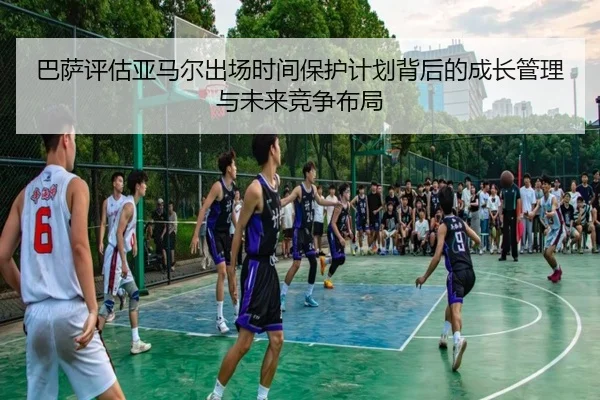 巴萨评估亚马尔出场时间保护计划背后的成长管理与未来竞争布局