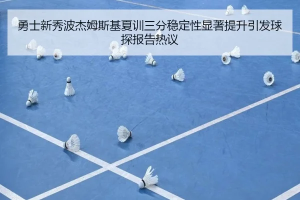 勇士新秀波杰姆斯基夏训三分稳定性显著提升引发球探报告热议