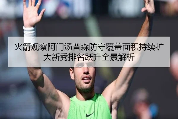 火箭观察阿门汤普森防守覆盖面积持续扩大新秀排名跃升全景解析