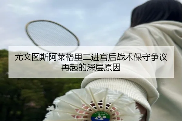 尤文图斯阿莱格里二进宫后战术保守争议再起的深层原因
