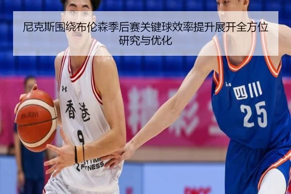 尼克斯围绕布伦森季后赛关键球效率提升展开全方位研究与优化