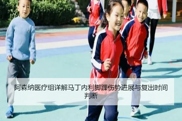 阿森纳医疗组详解马丁内利脚踝伤势进展与复出时间判断