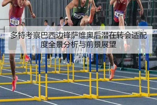 多特考察巴西边锋萨维奥后潜在转会适配度全景分析与前景展望