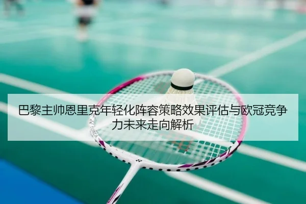 巴黎主帅恩里克年轻化阵容策略效果评估与欧冠竞争力未来走向解析